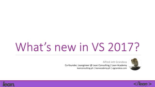 What’s new in VS 2017?
Alfred Jett Grandeza
Co-founder, Leangineer @ Lean Consulting / Lean Academy
leanconsulting.ph | leanacademy.ph | ajgrandeza.com
 