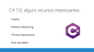 C# 7.0: alguns recursos interessantes
◦Tuplas
◦Pattern Matching
◦Throw Expressions
◦Out Variables
 