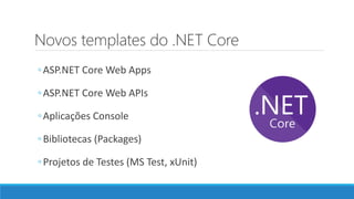 Novos templates do .NET Core
◦ASP.NET Core Web Apps
◦ASP.NET Core Web APIs
◦Aplicações Console
◦Bibliotecas (Packages)
◦Projetos de Testes (MS Test, xUnit)
 