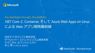 日本マイクロソフト株式会社
デベロッパー エバンジェリズム統括本部
テクニカル エバンジェリスト
井上 章 (いのうえ あきら)
Any developer, Any app, Any platform
.NET Core と Container, そして Azure Web Apps on Linux
による Web アプリ開発最前線
 
