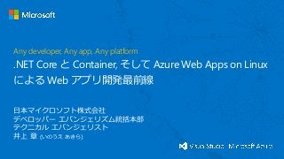 日本マイクロソフト株式会社
デベロッパー エバンジェリズム統括本部
テクニカル エバンジェリスト
井上 章 (いのうえ あきら)
Any developer, Any app, Any platform
.NET Core と Container, そして Azure Web Apps on Linux
による Web アプリ開発最前線
 