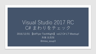 Visual Studio 2017 RC
C# まわりをチェック
2016/12/01 【bitFlyer TechNight】 vol.2 C# LT Meetup!
矢後 比呂加
@miso_soup3
 