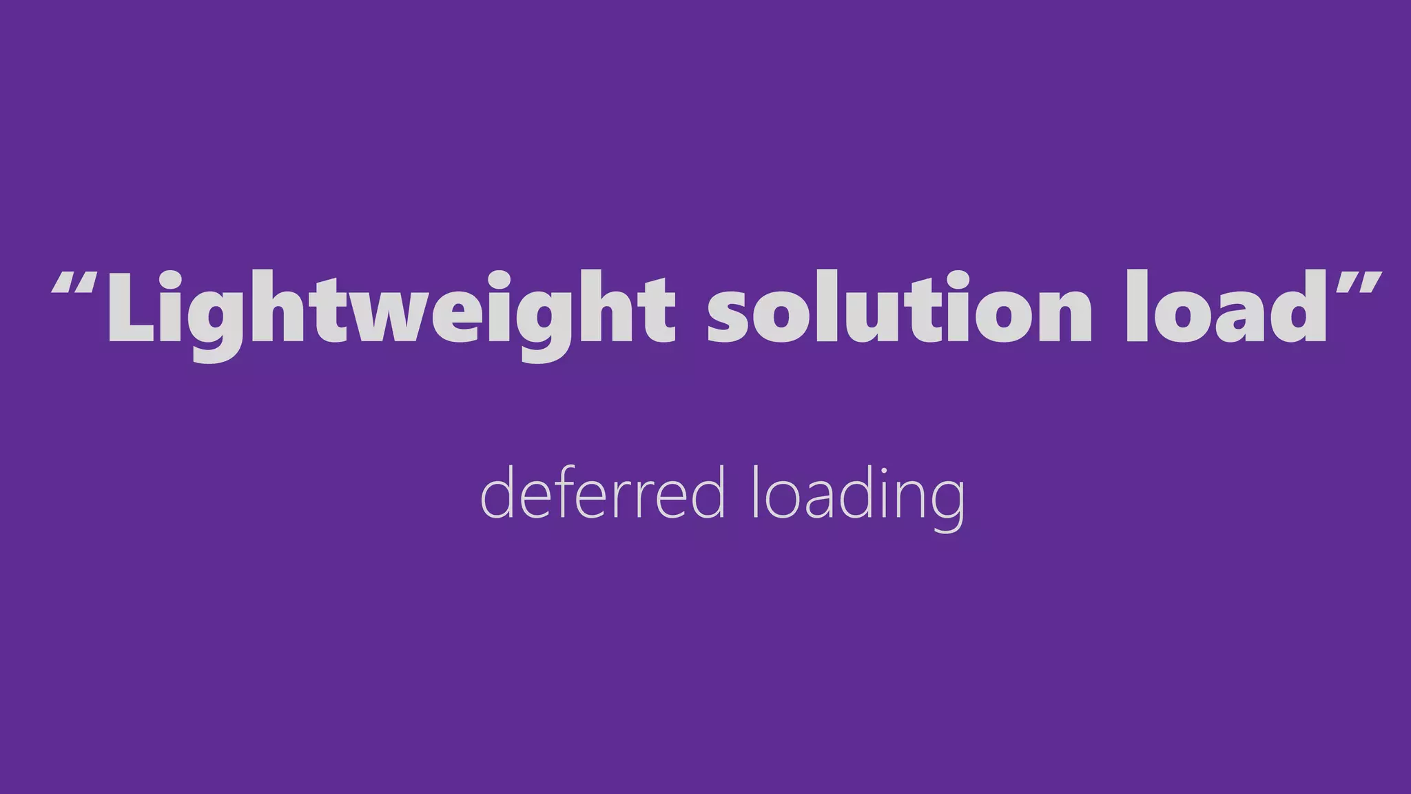 “Lightweight solution load”
deferred loading
 