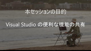 本セッションの目的
Visual Studio の便利な機能の共有
 