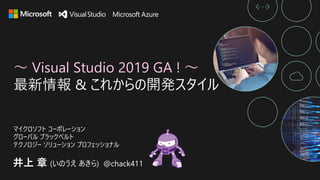 ～ Visual Studio 2019 GA ! ～
最新情報 & これからの開発スタイル
井上 章 (いのうえ あきら) @chack411
マイクロソフト コーポレーション
グローバル ブラックベルト
テクノロジー ソリューション プロフェッショナル
 