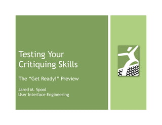Testing Your
Critiquing Skills
The “Get Ready!” Preview

Jared M. Spool
User Interface Engineering
 