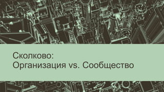 Сколково:
Организация vs. Сообщество
 
