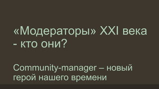 «Модераторы» XXI века
- кто они?
Community-manager – новый
герой нашего времени
 