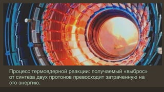 Процесс термоядерной реакции: получаемый «выброс»
от синтеза двух протонов превосходит затраченную на
это энергию.
 