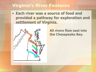 Each river was a source of food and provided a pathway for exploration and settlement of Virginia. Virginia’s River Features All rivers flow east into the Chesapeake Bay. 