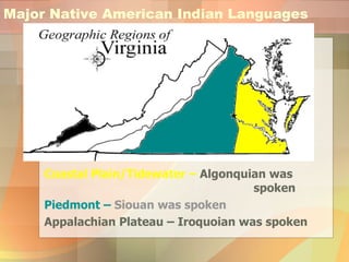Major Native American Indian Languages Coastal Plain/Tidewater –  Algonquian was  spoken Piedmont –  Siouan was spoken Appalachian Plateau – Iroquoian was spoken 