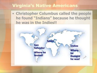 Virginia’s Native Americans Christopher Columbus called the people he found “Indians” because he thought he was in the Indies!! Spain San Salvador Where he landed! Indies Where he thought he was! 