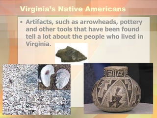 Virginia’s Native Americans Artifacts, such as arrowheads, pottery and other tools that have been found tell a lot about the people who lived in Virginia. 