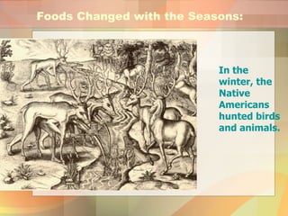 Foods Changed with the Seasons: In the winter, the Native Americans hunted birds and animals. 