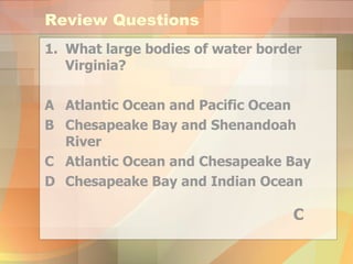 Review Questions What large bodies of water border Virginia? A Atlantic Ocean and Pacific Ocean B Chesapeake Bay and Shenandoah River C Atlantic Ocean and Chesapeake Bay  D Chesapeake Bay and Indian Ocean C 