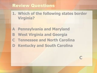 Which of the following states border Virginia? A Pennsylvania and Maryland B West Virginia and Georgia C Tennessee and North Carolina  D Kentucky and South Carolina Review Questions C 