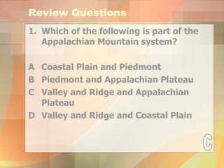 Review Questions Which of the following is part of the Appalachian Mountain system? A Coastal Plain and Piedmont B Piedmont and Appalachian Plateau C Valley and Ridge and Appalachian Plateau  D Valley and Ridge and Coastal Plain C 