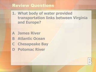Review Questions What body of water provided transportation links between Virginia and Europe? A James River B Atlantic Ocean  C Chesapeake Bay D Potomac River B 