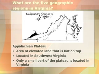 Appalachian Plateau Area of elevated land that is flat on top Located in Southwest Virginia Only a small part of the plateau is located in Virginia What are the five geographic regions in Virginia? 