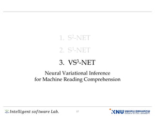 𝐼𝑛𝑡𝑒𝑙𝑙𝑖𝑔𝑒𝑛𝑡 𝑠𝑜𝑓𝑡𝑤𝑎𝑟𝑒 𝐿𝑎𝑏. 37
1. S2-NET
2. S3-NET
3. VS3-NET
Neural Variational Inference
for Machine Reading Comprehension
 