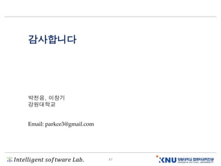 𝐼𝑛𝑡𝑒𝑙𝑙𝑖𝑔𝑒𝑛𝑡 𝑠𝑜𝑓𝑡𝑤𝑎𝑟𝑒 𝐿𝑎𝑏. 47
감사합니다
박천음, 이창기
강원대학교
Email: parkce3@gmail.com
 