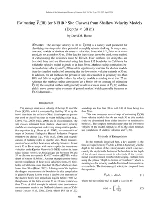 591
Bulletin of the Seismological Society of America, Vol. 94, No. 2, pp. 591–597, April 2004
Estimating V¢s(30) (or NEHRP Site Classes) from Shallow Velocity Models
(Depths Ͻ 30 m)
by David M. Boore
Abstract The average velocity to 30 m [V¢s(30)] is a widely used parameter for
classifying sites to predict their potential to amplify seismic shaking. In many cases,
however, models of shallow shear-wave velocities, from which V¢s(30) can be com-
puted, do not extend to 30 m. If the data for these cases are to be used, some method
of extrapolating the velocities must be devised. Four methods for doing this are
described here and are illustrated using data from 135 boreholes in California for
which the velocity model extends to at least 30 m. Methods using correlations be-
tween shallow velocity and V¢s(30) result in signiﬁcantly less bias for shallow models
than the simplest method of assuming that the lowermost velocity extends to 30 m.
In addition, for all methods the percent of sites misclassiﬁed is generally less than
10% and falls to negligible values for velocity models extending to at least 25 m.
Although the methods using correlations do a better job on average of estimating
V¢s(30), the simplest method will generally result in a lower value of V¢s(30) and thus
yield a more conservative estimate of ground motion [which generally increases as
V¢s(30) decreases].
Introduction
The average shear-wave velocity of the top 30 m of the
Earth [V¢s(30), which is computed by dividing 30 m by the
travel time from the surface to 30 m] is an important param-
eter used in classifying sites in recent building codes (e.g.,
Dobry et al., 2000; BSSC, 2001) and in loss estimation. The
site classes estimated from shallow shear-wave velocity
models are also important in deriving strong-motion predic-
tion equations (e.g., Boore et al., 1997), in construction of
maps of National Earthquake Hazard Reduction Program
(NEHRP) site classes (e.g., Wills et al., 2000), and in appli-
cations of building codes to speciﬁc sites. Many measure-
ments of near-surface shear-wave velocity, however, do not
reach 30 m. For example, with one exception the shear-wave
velocities at the Kyoshin Network (K-NET) stations in Japan
(data source: www.k-net.bosai.go.jp/) are between 10 and
20 m (the one exception is K-NET station AKT019, with a
depth to bottom of 5.04 m). Another example comes from a
recent compilation of shear-wave velocities from 277 bore-
holes in California, more than half (142) of which are shal-
lower than 30 m (Boore, 2003). A histogram of the depth to
the deepest measurement for boreholes in that compilation
is given in Figure 1, from which it can be seen that most of
the shallow holes were drilled and logged before 1990. Al-
though most of the holes are near 30 m, 31 have values less
than 25 m. A third example is seismic cone penetrometer
measurements made in the Oakland–Alameda area of Cali-
fornia (Holzer et al., 2002, 2004), where 193 out of 202
soundings are less than 30 m, with 146 of these being less
than 20 m.
This note compares several ways of estimating V¢s(30)
from velocity models that do not reach 30 m (the models
could be determined from either invasive or noninvasive
methods). The simplest method assumes that the lowermost
velocity of the model extends to 30 m; the other methods
use correlations of shallow velocities and V¢s(30).
Methods of Extrapolation
In the methods discussed here, a key quantity is the
time-averaged velocity V¢s(d) to a depth d. Generally d is the
depth to the bottom of the velocity model, which is not nec-
essarily the depth to the bottom of the borehole or the depth
of the deepest measurement in a borehole if the velocity
model was determined from borehole logging. I refrain from
using the phrase “depth to bottom of borehole,” which is
meaningless for velocity models determined from noninva-
sive methods. The time-averaged velocity is computed from
the equation
¢V (d) ‫ס‬ d/tt(d), (1)s
where the travel time tt(d) to depth d is given by
d
dz
tt(d) ‫ס‬ . (2)Ύ0 V (z)s
 