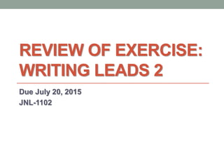 REVIEW OF EXERCISE:
WRITING LEADS 2
Due July 20, 2015
JNL-1102
 