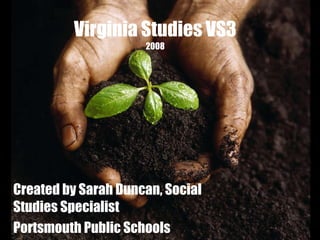Virginia Studies VS3 2008 Created by Sarah Duncan, Social Studies Specialist Portsmouth Public Schools 
