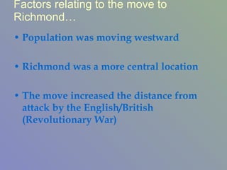 Factors relating to the move to Richmond… Population was moving westward Richmond was a more central location The move increased the distance from attack by the English/British (Revolutionary War) 
