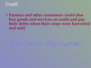 Credit Farmers and other consumers could also buy goods and services on credit and pay their debts when their crops were harvested and sold. Buy Now, Pay Later 