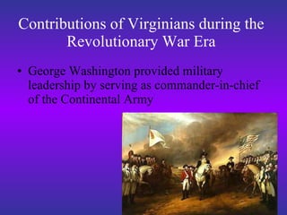 Contributions of Virginians during the Revolutionary War Era George Washington provided military leadership by serving as commander-in-chief of the Continental Army 