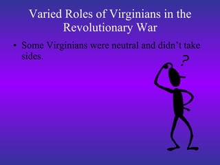 Varied Roles of Virginians in the Revolutionary War Some Virginians were neutral and didn’t take sides.  