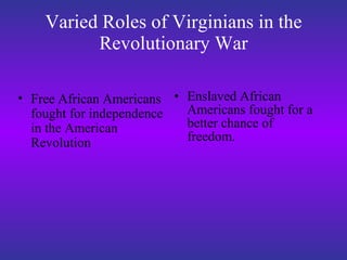 Varied Roles of Virginians in the Revolutionary War Enslaved African Americans fought for a better chance of freedom.  Free African Americans fought for independence in the American Revolution 