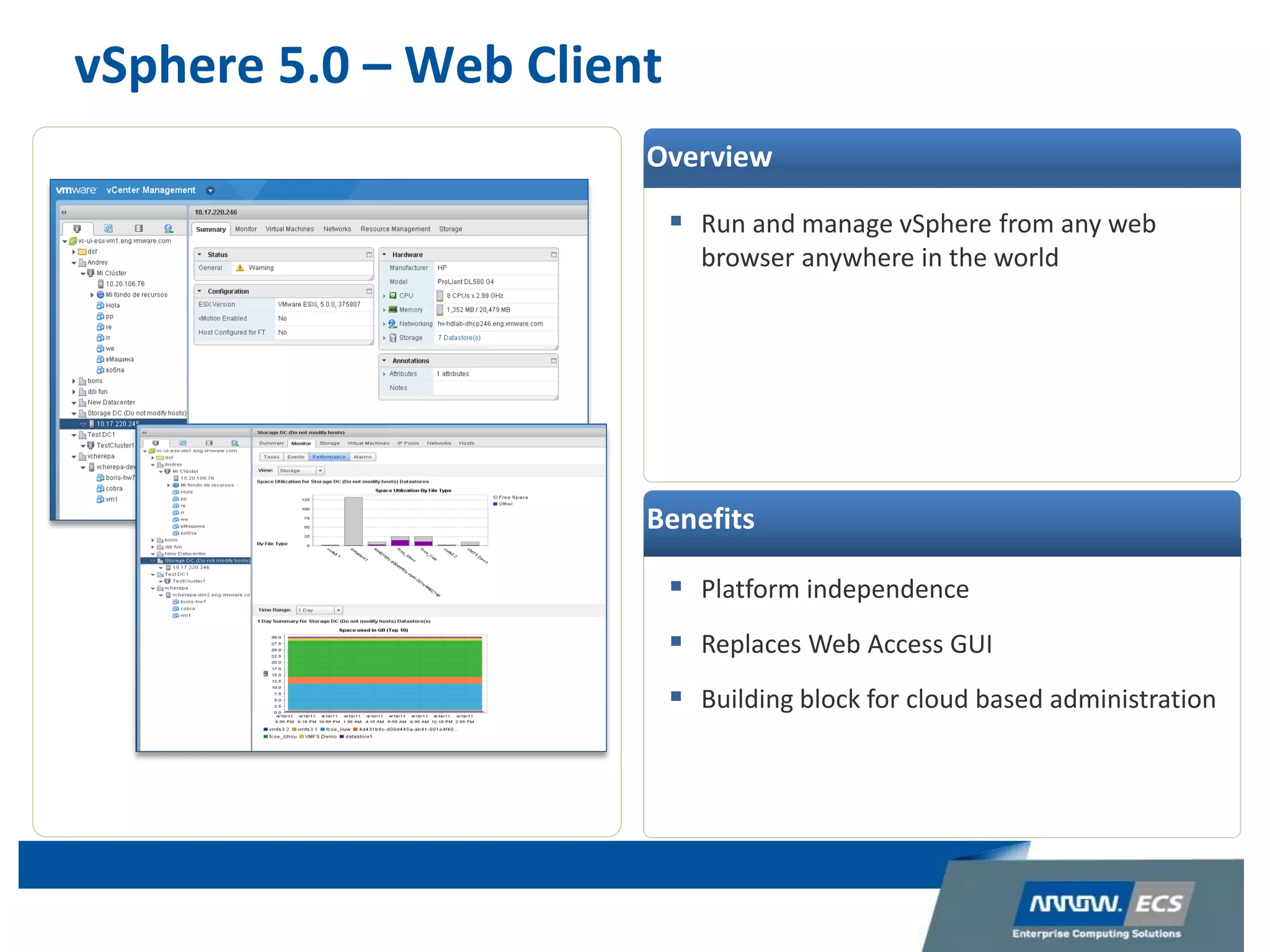 vSphere 5.0 – Web Client
 Run and manage vSphere from any web
browser anywhere in the world
 Platform independence
 Replaces Web Access GUI
 Building block for cloud based administration
Overview
Benefits
 
