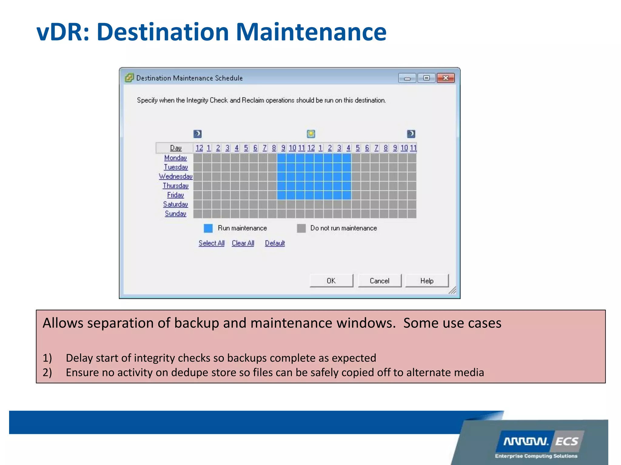 vDR: Destination Maintenance
Allows separation of backup and maintenance windows. Some use cases
1) Delay start of integrity checks so backups complete as expected
2) Ensure no activity on dedupe store so files can be safely copied off to alternate media
 