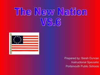 Prepared by: Sarah Duncan Instructional Specialist Portsmouth Public Schools The New Nation VS.6 