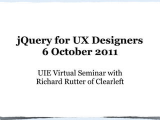 jQuery for UX Designers
    6 October 2011

   UIE Virtual Seminar with
   Richard Rutter of Clearleft
 