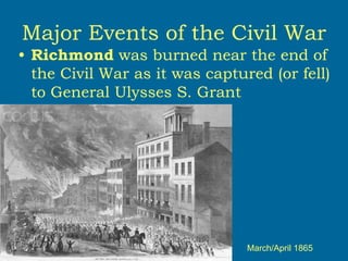 Major Events of the Civil War
• Richmond was burned near the end of
the Civil War as it was captured (or fell)
to General Ulysses S. Grant
March/April 1865
 