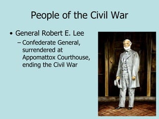 People of the Civil War
• General Robert E. Lee
– Confederate General,
surrendered at
Appomattox Courthouse,
ending the Civil War
 