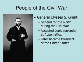 People of the Civil War
• General Ulysses S. Grant
– General for the North
during the Civil War
– Accepted Lee’s surrender
at Appomattox
– Later became President
of the United States
 