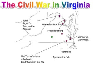 Nat Turner’s slave
rebellion in
Southhampton Co, Va.
John
Brown’s
Raid on the
Arsenal
Manassas/Bull Run
Fredericksburg
Monitor vs.
Merrimack
Richmond
Appomattox, VA
 