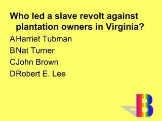 Who led a slave revolt against
plantation owners in Virginia?
AHarriet Tubman
BNat Turner
CJohn Brown
DRobert E. Lee
 