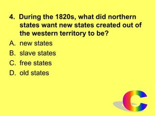 4. During the 1820s, what did northern
states want new states created out of
the western territory to be?
A. new states
B. slave states
C. free states
D. old states
 