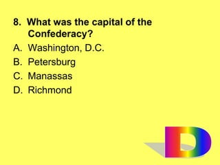 8. What was the capital of the
Confederacy?
A. Washington, D.C.
B. Petersburg
C. Manassas
D. Richmond
 