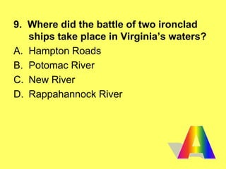 9. Where did the battle of two ironclad
ships take place in Virginia’s waters?
A. Hampton Roads
B. Potomac River
C. New River
D. Rappahannock River
 