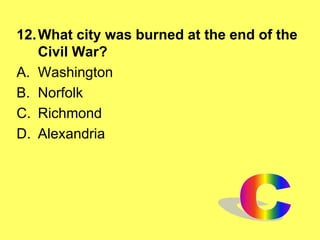 12.What city was burned at the end of the
Civil War?
A. Washington
B. Norfolk
C. Richmond
D. Alexandria
 