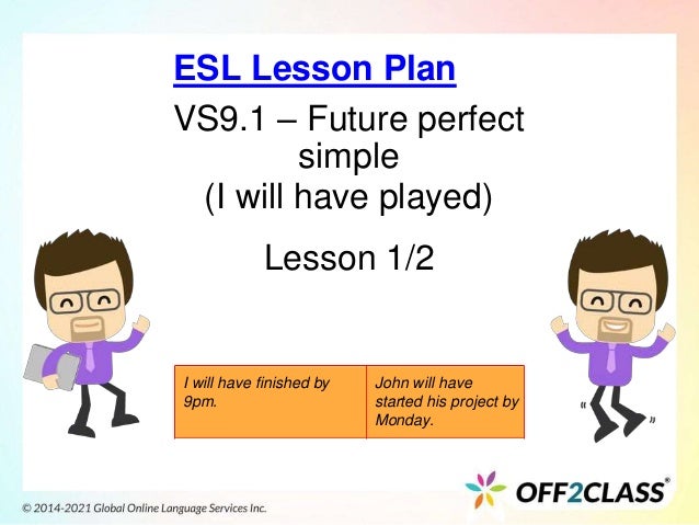 VS9.1 – Future perfect
simple
(I will have played)
Lesson 1/2
ESL Lesson Plan
I will have finished by
9pm.
John will have
started his project by
Monday.
 