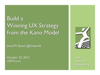 Build a
Winning UX Strategy
from the Kano Model

Jared M. Spool (@jmspool)


October 25, 2012            User
UIEVS.com                   Interface
                            Engineering
 