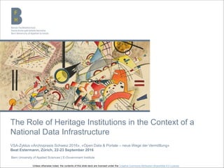 Bern University of Applied Sciences | E-Government Institute
The Role of Heritage Institutions in the Context of a
National Data Infrastructure
VSA-Zyklus «Archivpraxis Schweiz 2016», «Open Data & Portale – neue Wege der Vermittlung»
Beat Estermann, Zürich, 22-23 September 2016
Unless otherwise noted, the contents of this slide deck are licensed under the Creative Commons Attribution-ShareAlike 4.0 License.
 