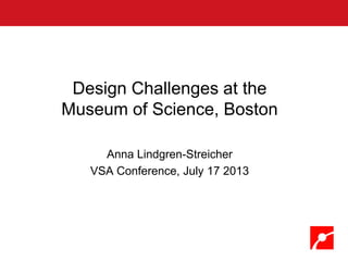 Design Challenges at the
Museum of Science, Boston
Anna Lindgren-Streicher
VSA Conference, July 17 2013
 